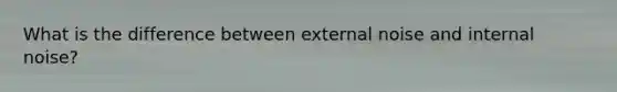 What is the difference between external noise and internal noise?