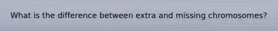 What is the difference between extra and missing chromosomes?