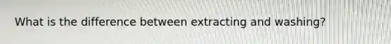 What is the difference between extracting and washing?