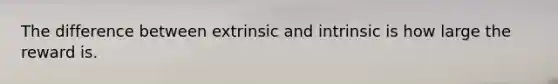 The difference between extrinsic and intrinsic is how large the reward is.