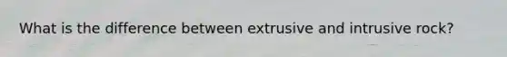 What is the difference between extrusive and intrusive rock?