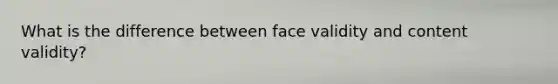 What is the difference between face validity and content validity?