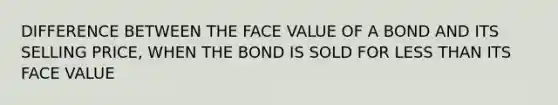 DIFFERENCE BETWEEN THE FACE VALUE OF A BOND AND ITS SELLING PRICE, WHEN THE BOND IS SOLD FOR <a href='https://www.questionai.com/knowledge/k7BtlYpAMX-less-than' class='anchor-knowledge'>less than</a> ITS FACE VALUE