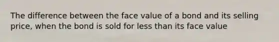 The difference between the face value of a bond and its selling price, when the bond is sold for less than its face value