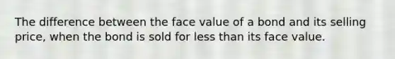 The difference between the face value of a bond and its selling price, when the bond is sold for <a href='https://www.questionai.com/knowledge/k7BtlYpAMX-less-than' class='anchor-knowledge'>less than</a> its face value.