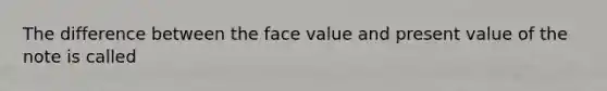 The difference between the face value and present value of the note is called