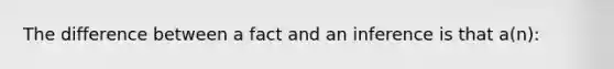 The difference between a fact and an inference is that a(n):