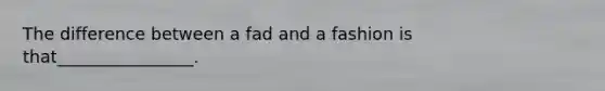 The difference between a fad and a fashion is that________________.​