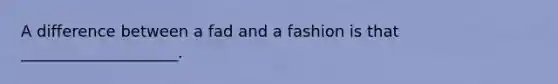 A difference between a fad and a fashion is that ____________________.