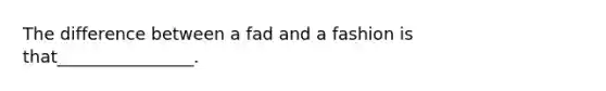 The difference between a fad and a fashion is that________________.