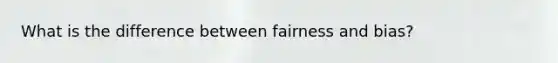 What is the difference between fairness and bias?