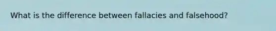 What is the difference between fallacies and falsehood?