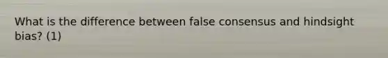 What is the difference between false consensus and hindsight bias? (1)