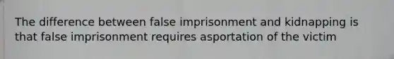 The difference between false imprisonment and kidnapping is that false imprisonment requires asportation of the victim