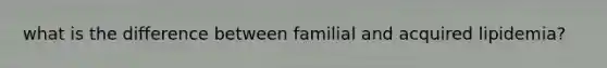 what is the difference between familial and acquired lipidemia?