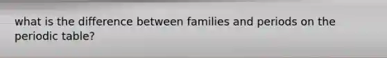 what is the difference between families and periods on the periodic table?