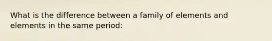 What is the difference between a family of elements and elements in the same period: