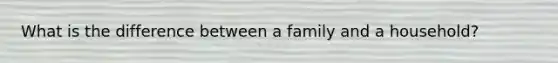 What is the difference between a family and a household?