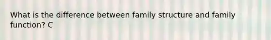 What is the difference between family structure and family function? C