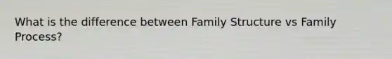 What is the difference between Family Structure vs Family Process?