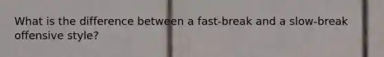 What is the difference between a fast-break and a slow-break offensive style?