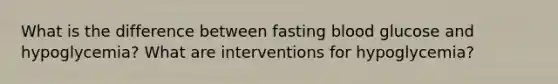 What is the difference between fasting blood glucose and hypoglycemia? What are interventions for hypoglycemia?