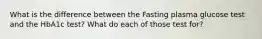 What is the difference between the Fasting plasma glucose test and the HbA1c test? What do each of those test for?