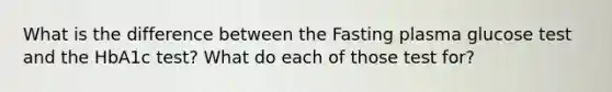 What is the difference between the Fasting plasma glucose test and the HbA1c test? What do each of those test for?