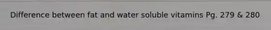 Difference between fat and water soluble vitamins Pg. 279 & 280