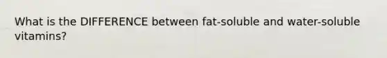 What is the DIFFERENCE between fat-soluble and water-soluble vitamins?