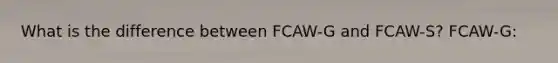 What is the difference between FCAW-G and FCAW-S? FCAW-G: