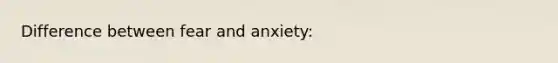 Difference between fear and anxiety: