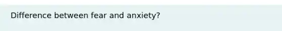 Difference between fear and anxiety?