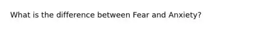 What is the difference between Fear and Anxiety?