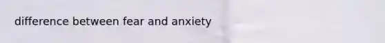 difference between fear and anxiety