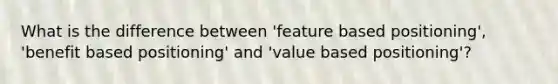 What is the difference between 'feature based positioning', 'benefit based positioning' and 'value based positioning'?