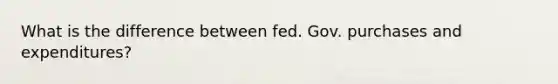 What is the difference between fed. Gov. purchases and expenditures?