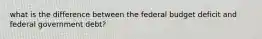 what is the difference between the federal budget deficit and federal government debt?