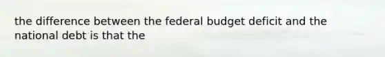 the difference between the federal budget deficit and the national debt is that the