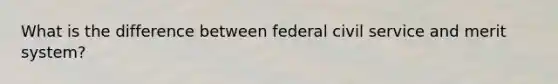 What is the difference between federal civil service and merit system?