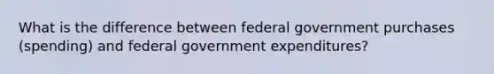 What is the difference between federal government purchases​ (spending) and federal government​ expenditures?