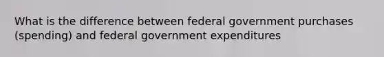 What is the difference between federal government purchases​ (spending) and federal government​ expenditures