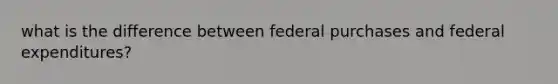 what is the difference between federal purchases and federal expenditures?