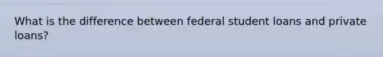 What is the difference between federal student loans and private loans?