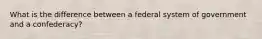 What is the difference between a federal system of government and a confederacy?