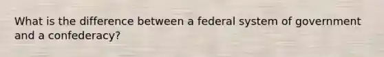 What is the difference between a federal system of government and a confederacy?