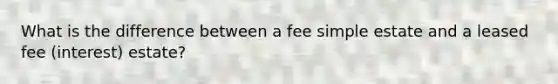 What is the difference between a fee simple estate and a leased fee (interest) estate?