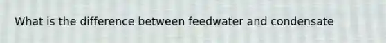 What is the difference between feedwater and condensate