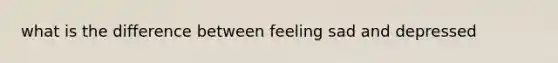 what is the difference between feeling sad and depressed