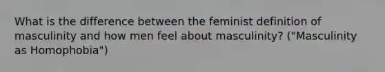 What is the difference between the feminist definition of masculinity and how men feel about masculinity? ("Masculinity as Homophobia")